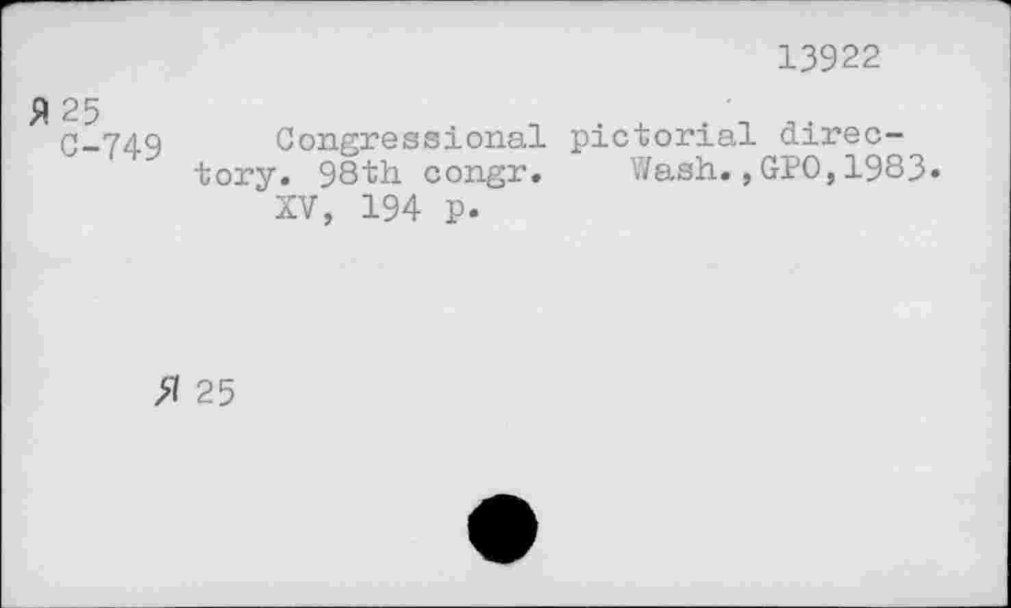 ﻿13922
fl 25
C-749
Congressional pictorial directory. 98th congr. Wash.,GPO,1983»
XV, 194 p.
>1 25